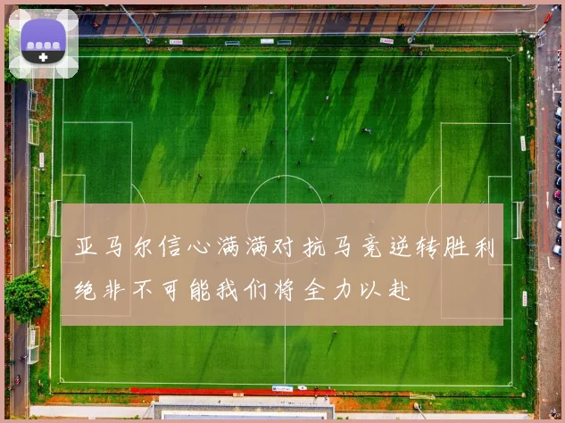 亚马尔信心满满对抗马竞逆转胜利绝非不可能我们将全力以赴