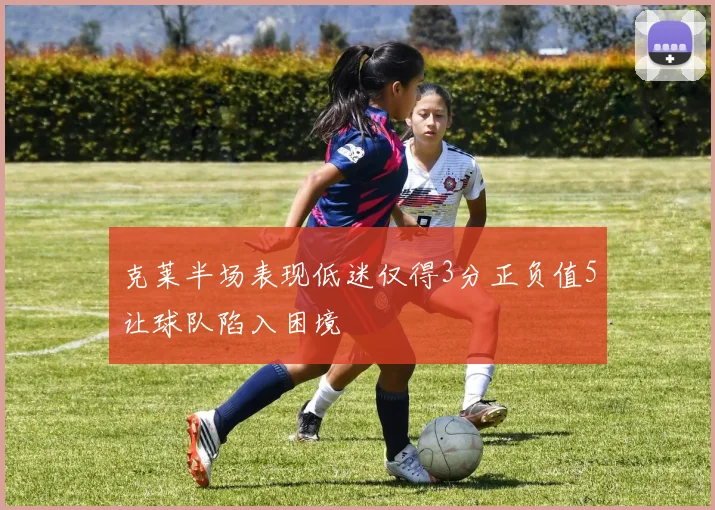 克莱半场表现低迷仅得3分正负值5让球队陷入困境