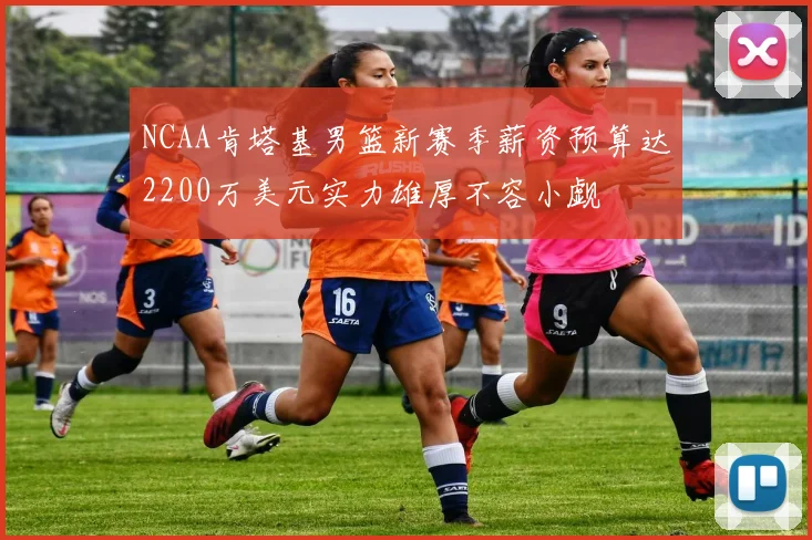 NCAA肯塔基男篮新赛季薪资预算达2200万美元实力雄厚不容小觑