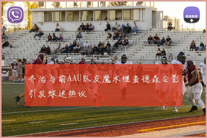 乔治与前AAU队友魔术理查德森合影引发球迷热议