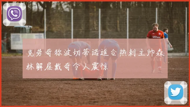 克劳奇称波切蒂诺适合热刺主帅森林解雇戴奇令人震惊