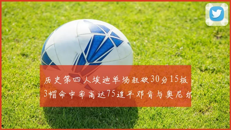 历史第四人埃迪单场狂砍30分15板3帽命中率高达75追平邓肯与奥尼尔辉煌成就