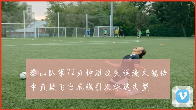 泰山队第72分钟进攻失误谢文能传中直接飞出底线引发球迷失望