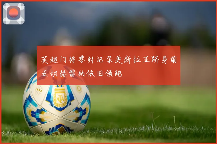 英超门将零封记录更新拉亚跻身前五切赫雷纳依旧领跑
