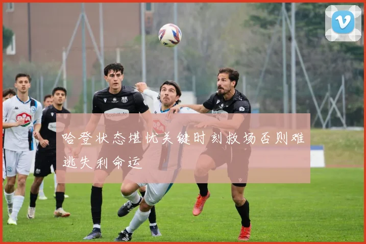 哈登状态堪忧关键时刻救场否则难逃失利命运