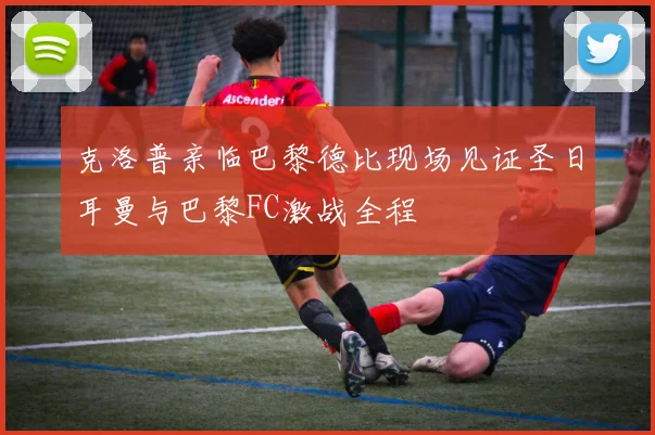 克洛普亲临巴黎德比现场见证圣日耳曼与巴黎FC激战全程