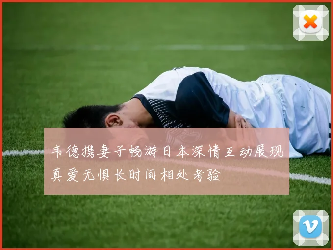 韦德携妻子畅游日本深情互动展现真爱无惧长时间相处考验