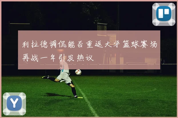 利拉德调侃能否重返大学篮球赛场再战一年引发热议