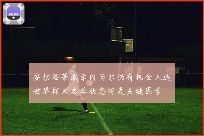 安切洛蒂表示内马尔仍有机会入选世界杯大名单状态将是关键因素