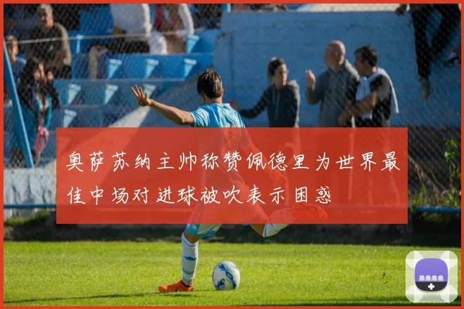 奥萨苏纳主帅称赞佩德里为世界最佳中场对进球被吹表示困惑