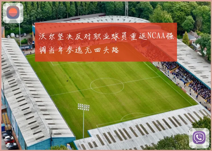沃尔坚决反对职业球员重返NCAA强调当年参选无回头路