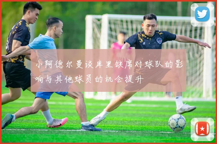 小阿德尔曼谈库里缺席对球队的影响与其他球员的机会提升