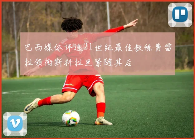 巴西媒体评选21世纪最佳教练费雷拉领衔斯科拉里紧随其后