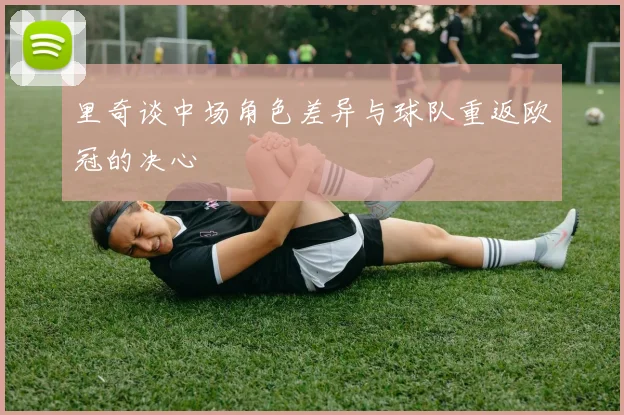 里奇谈中场角色差异与球队重返欧冠的决心