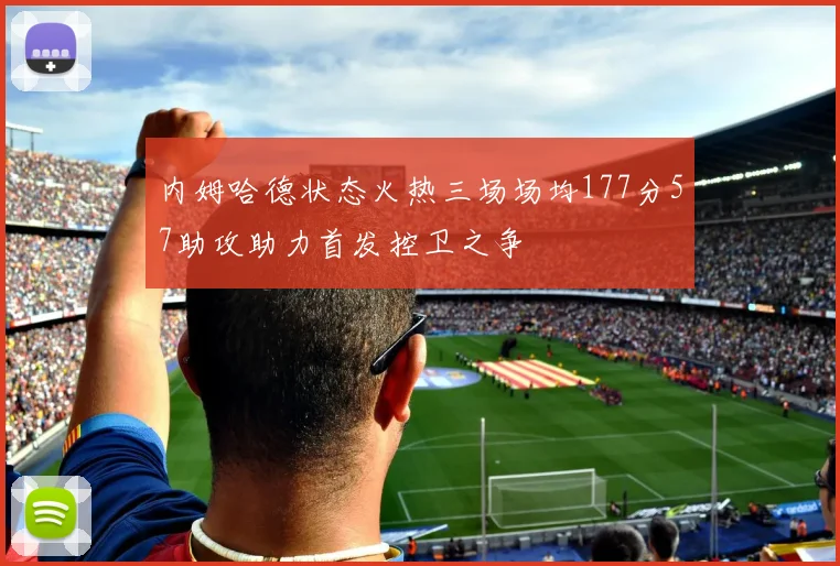 内姆哈德状态火热三场场均177分57助攻助力首发控卫之争