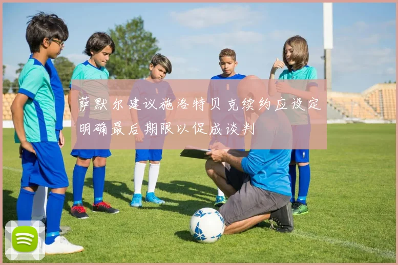 萨默尔建议施洛特贝克续约应设定明确最后期限以促成谈判