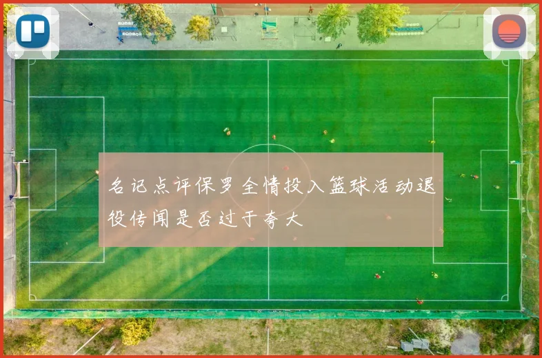 名记点评保罗全情投入篮球活动退役传闻是否过于夸大