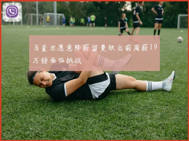 马奎尔愿意降薪留曼联当前周薪19万镑面临挑战