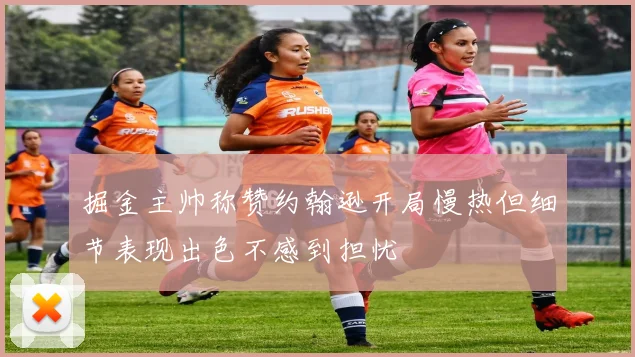 掘金主帅称赞约翰逊开局慢热但细节表现出色不感到担忧
