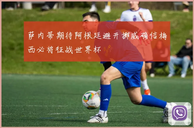 萨内蒂期待阿根廷避开挪威确信梅西必将征战世界杯