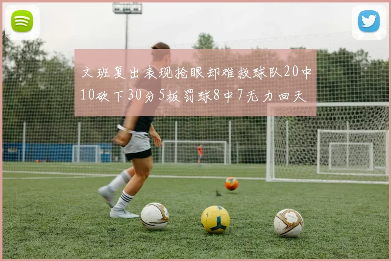 文班复出表现抢眼却难救球队20中10砍下30分5板罚球8中7无力回天
