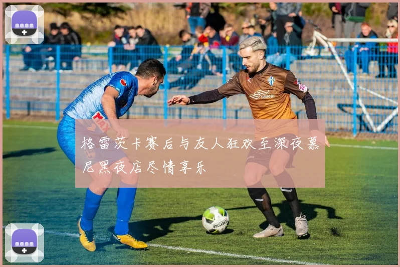 格雷茨卡赛后与友人狂欢至深夜慕尼黑夜店尽情享乐