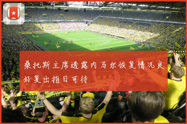 桑托斯主席透露内马尔恢复情况良好复出指日可待