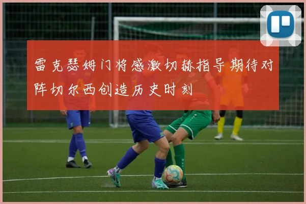 雷克瑟姆门将感激切赫指导期待对阵切尔西创造历史时刻