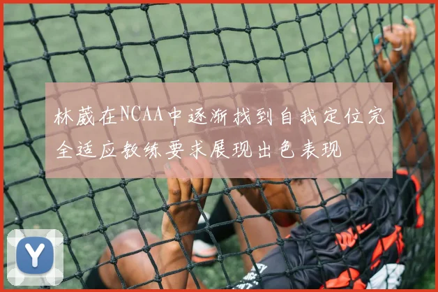 林葳在NCAA中逐渐找到自我定位完全适应教练要求展现出色表现