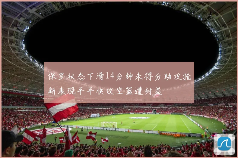 保罗状态下滑14分钟未得分助攻抢断表现平平快攻空篮遭封盖