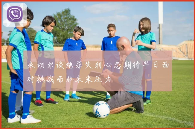 米切尔谈绝杀失利心态期待早日面对挑战而非未来压力