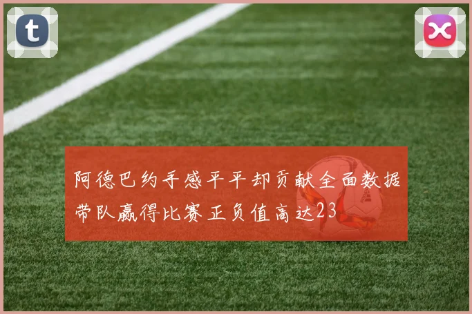 阿德巴约手感平平却贡献全面数据带队赢得比赛正负值高达23