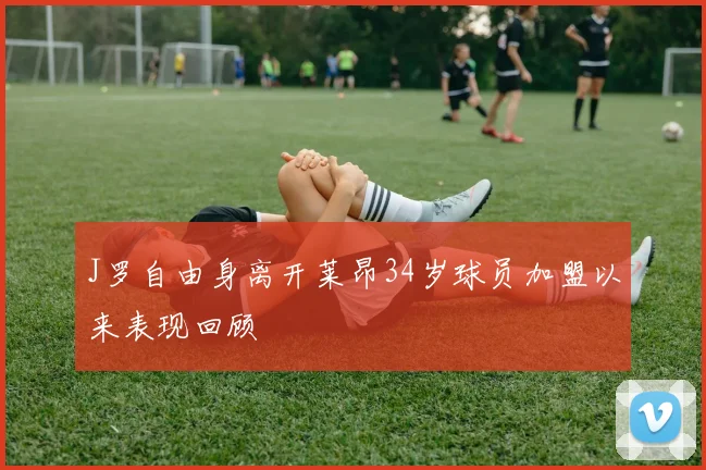 J罗自由身离开莱昂34岁球员加盟以来表现回顾