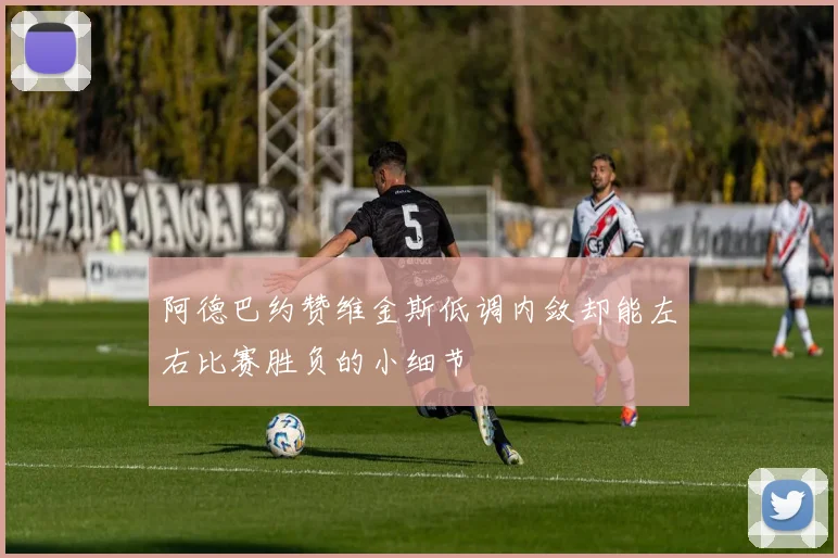 阿德巴约赞维金斯低调内敛却能左右比赛胜负的小细节