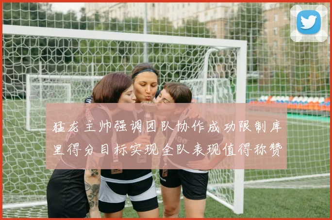 猛龙主帅强调团队协作成功限制库里得分目标实现全队表现值得称赞