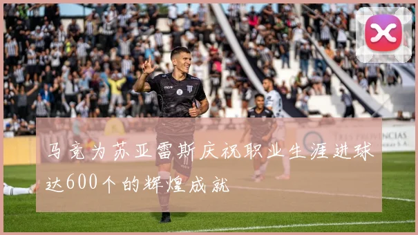 马竞为苏亚雷斯庆祝职业生涯进球达600个的辉煌成就