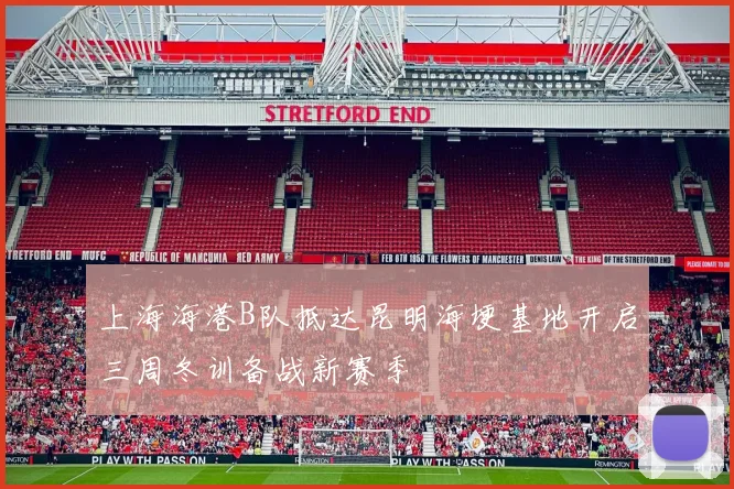 上海海港B队抵达昆明海埂基地开启三周冬训备战新赛季