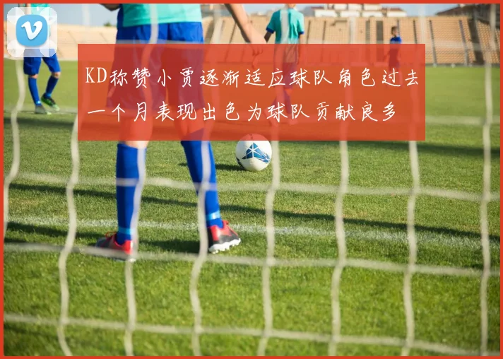 KD称赞小贾逐渐适应球队角色过去一个月表现出色为球队贡献良多