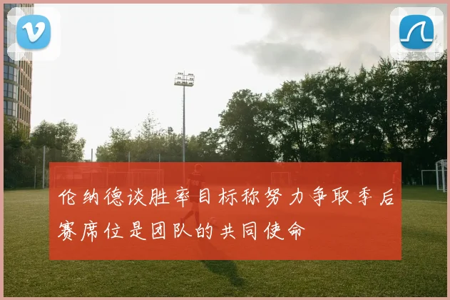 伦纳德谈胜率目标称努力争取季后赛席位是团队的共同使命