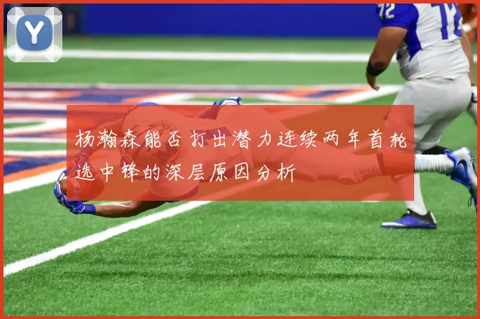 杨瀚森能否打出潜力连续两年首轮选中锋的深层原因分析