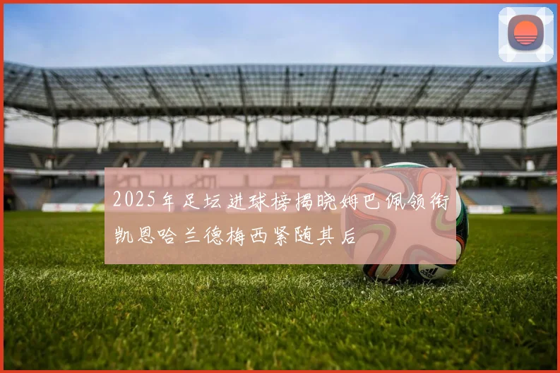 2025年足坛进球榜揭晓姆巴佩领衔凯恩哈兰德梅西紧随其后