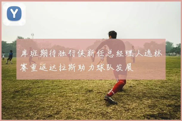 库班期待独行侠新任总经理人选林赛重返达拉斯助力球队发展