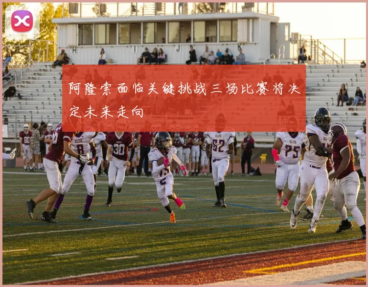 阿隆索面临关键挑战三场比赛将决定未来走向