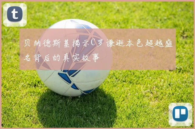 贝纳德斯基揭示C罗谦逊本色超越盛名背后的真实故事