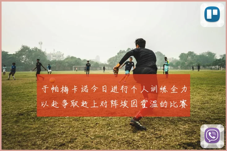 于帕梅卡诺今日进行个人训练全力以赴争取赶上对阵埃因霍温的比赛