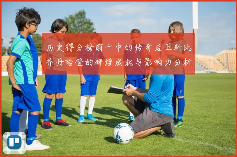 历史得分榜前十中的传奇后卫科比乔丹哈登的辉煌成就与影响力分析