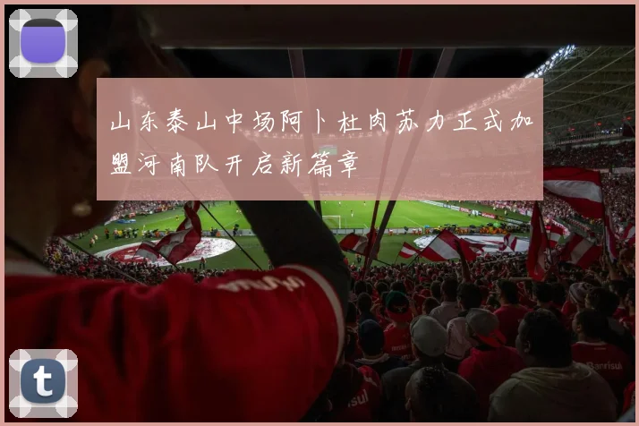 山东泰山中场阿卜杜肉苏力正式加盟河南队开启新篇章