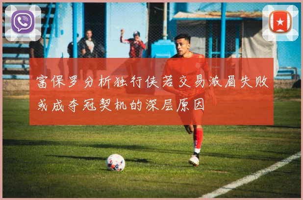 富保罗分析独行侠若交易浓眉失败或成夺冠契机的深层原因