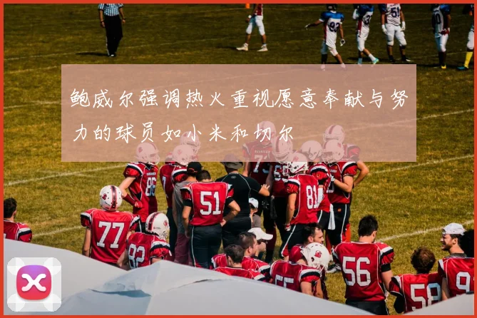 鲍威尔强调热火重视愿意奉献与努力的球员如小米和切尔