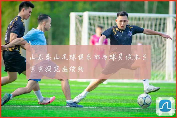 山东泰山足球俱乐部与球员依木兰买买提完成续约